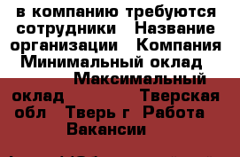 в компанию требуются сотрудники › Название организации ­ Компания › Минимальный оклад ­ 25 000 › Максимальный оклад ­ 40 000 - Тверская обл., Тверь г. Работа » Вакансии   